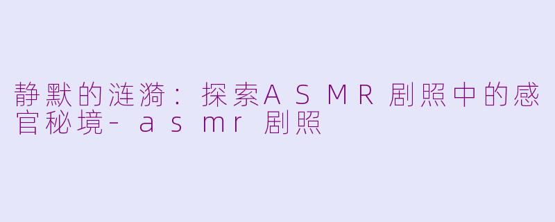 静默的涟漪：探索ASMR剧照中的感官秘境-asmr剧照