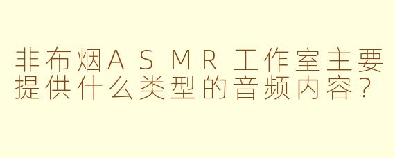 非布烟ASMR工作室主要提供什么类型的音频内容？