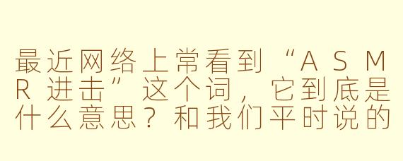 最近网络上常看到“ASMR进击”这个词，它到底是什么意思？和我们平时说的ASMR有什么不同？