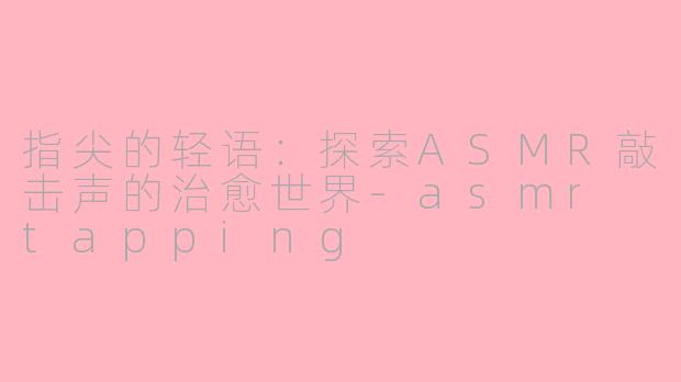 指尖的轻语:探索ASMR敲击声的治愈世界-asmr tapping