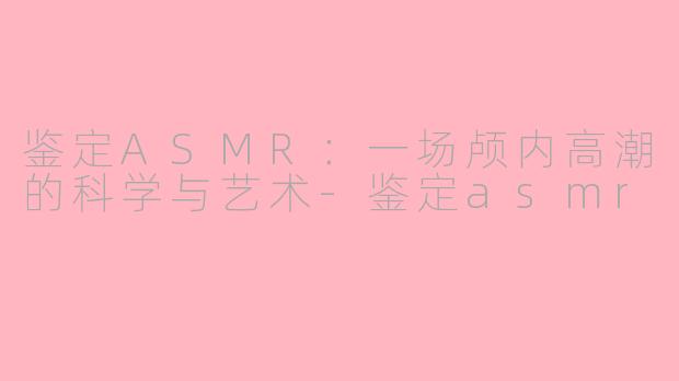 鉴定ASMR:一场颅内高潮的科学与艺术