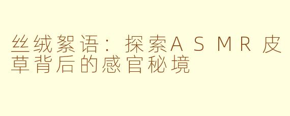 丝绒絮语:探索ASMR皮草背后的感官秘境