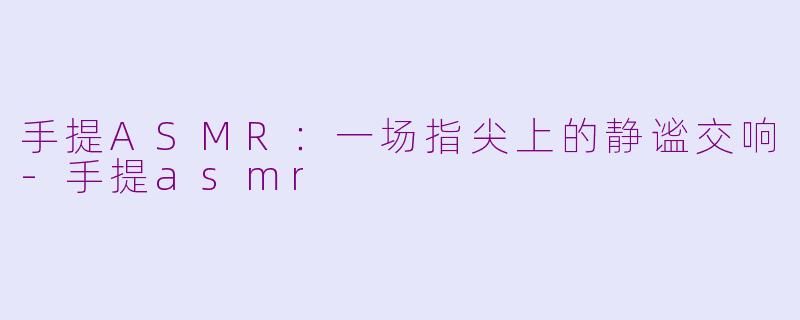 手提ASMR：一场指尖上的静谧交响-手提asmr