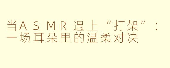 当ASMR遇上“打架”：一场耳朵里的温柔对决