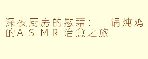 深夜厨房的慰藉：一锅炖鸡的ASMR治愈之旅