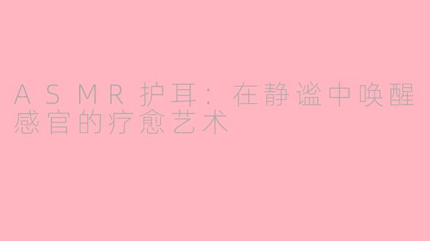 ASMR护耳：在静谧中唤醒感官的疗愈艺术