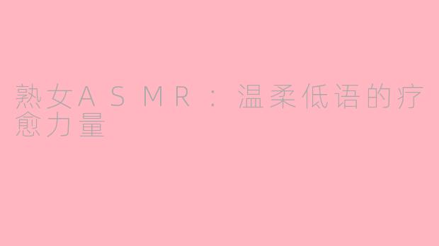熟女ASMR：温柔低语的疗愈力量