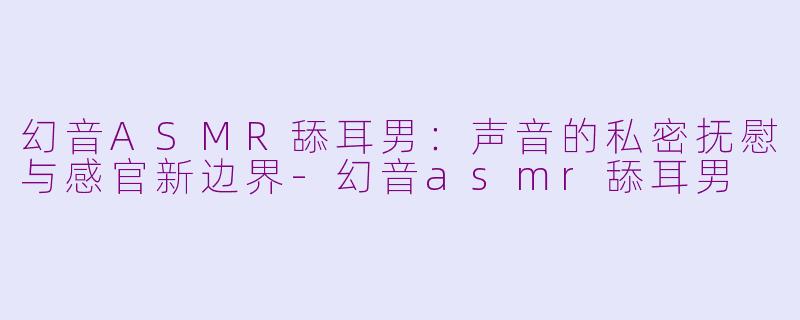 幻音ASMR舔耳男:声音的私密抚慰与感官新边界