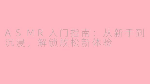 ASMR入门指南：从新手到沉浸，解锁放松新体验