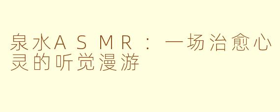 泉水ASMR：一场治愈心灵的听觉漫游