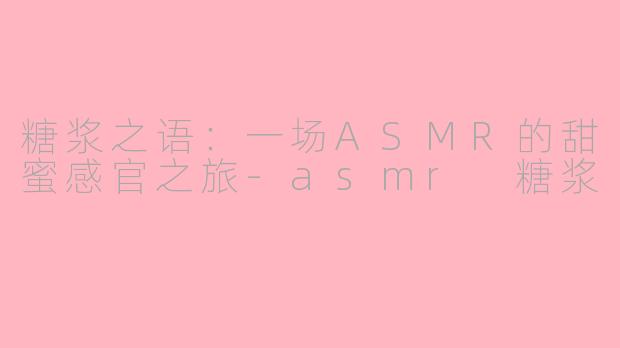 糖浆之语：一场ASMR的甜蜜感官之旅-asmr 糖浆