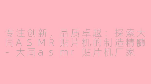 专注创新，品质卓越：探索大同ASMR贴片机的制造精髓-大同asmr贴片机厂家