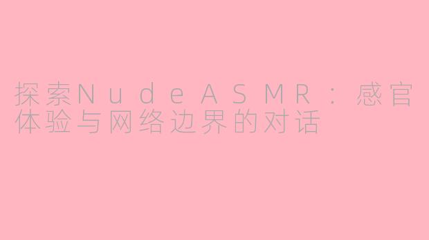 探索NudeASMR：感官体验与网络边界的对话