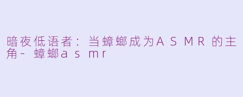 暗夜低语者：当蟑螂成为ASMR的主角-蟑螂asmr