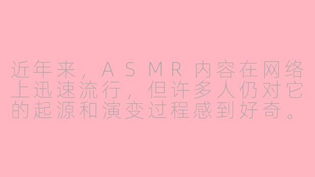 近年来，ASMR内容在网络上迅速流行，但许多人仍对它的起源和演变过程感到好奇。ASMR是如何从一种小众的体验，逐渐发展成全球范围内的文化现象的？这一过程中，哪些关键因素推动了它的演变？-演变asmr