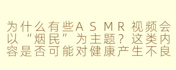为什么有些ASMR视频会以“烟民”为主题？这类内容是否可能对健康产生不良引导？