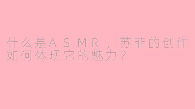 什么是ASMR,苏菲的创作如何体现它的魅力?