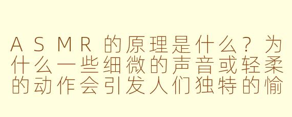 ASMR的原理是什么？为什么一些细微的声音或轻柔的动作会引发人们独特的愉悦感？