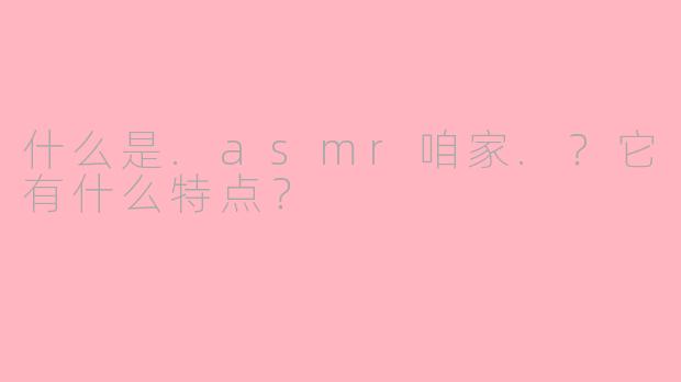 什么是.asmr咱家.?它有什么特点?