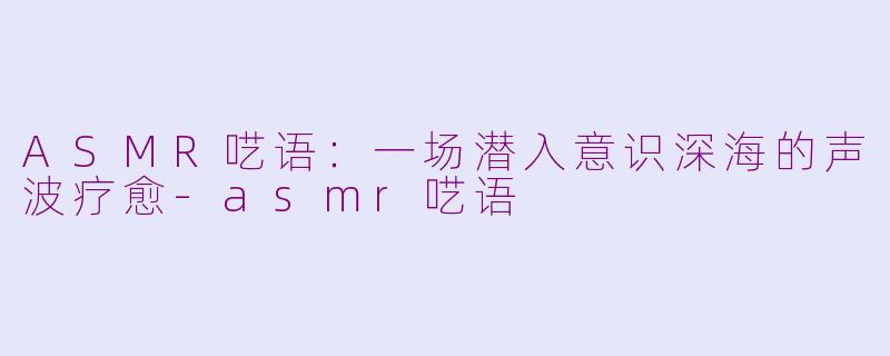 ASMR呓语：一场潜入意识深海的声波疗愈-asmr呓语