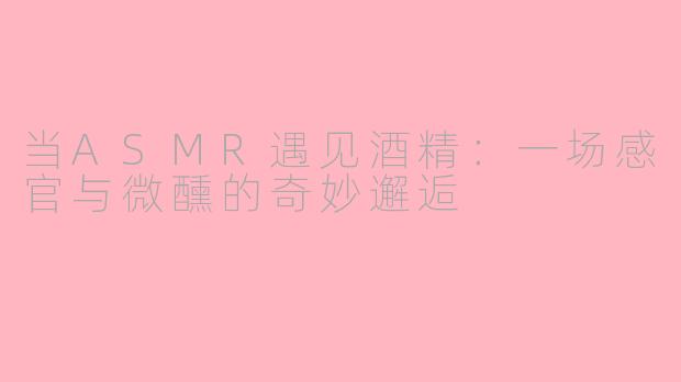 当ASMR遇见酒精：一场感官与微醺的奇妙邂逅