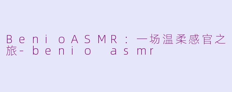 BenioASMR：一场温柔感官之旅-benio asmr