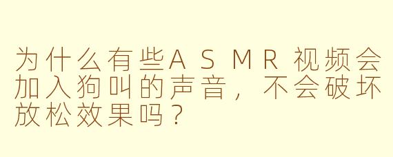 为什么有些ASMR视频会加入狗叫的声音，不会破坏放松效果吗？