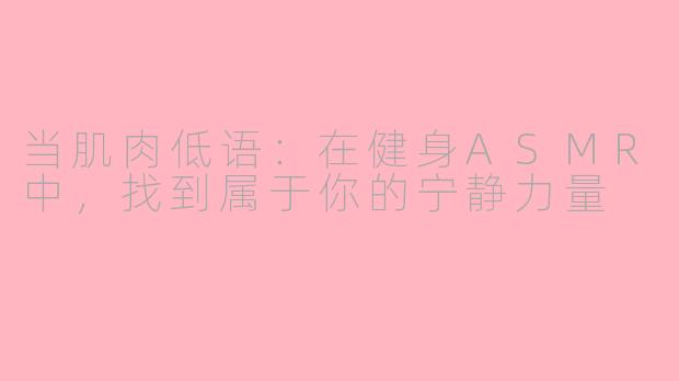 当肌肉低语：在健身ASMR中，找到属于你的宁静力量