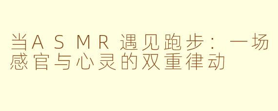当ASMR遇见跑步：一场感官与心灵的双重律动