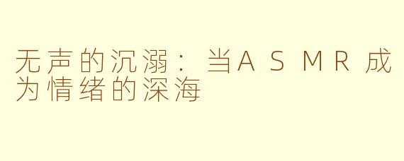 无声的沉溺：当ASMR成为情绪的深海