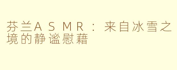 芬兰ASMR：来自冰雪之境的静谧慰藉