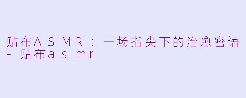 贴布ASMR：一场指尖下的治愈密语-贴布asmr