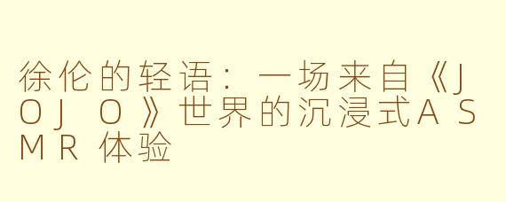 徐伦的轻语：一场来自《JOJO》世界的沉浸式ASMR体验