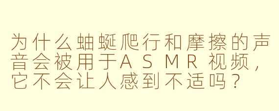 为什么蚰蜒爬行和摩擦的声音会被用于ASMR视频,它不会让人感到不适吗?