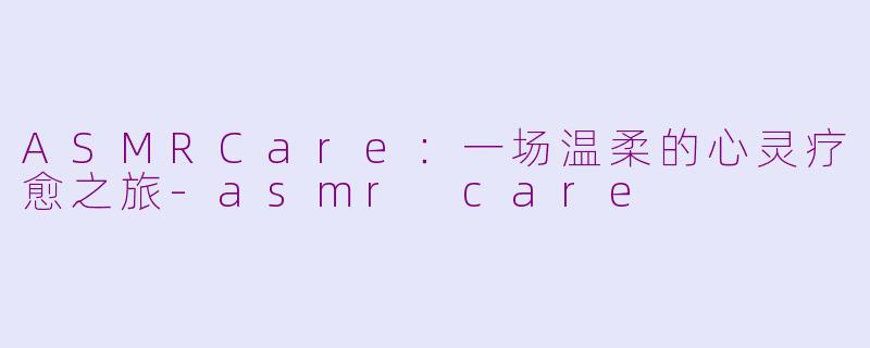 ASMRCare：一场温柔的心灵疗愈之旅-asmr care