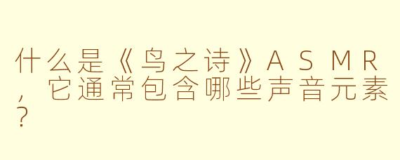 什么是《鸟之诗》ASMR,它通常包含哪些声音元素?