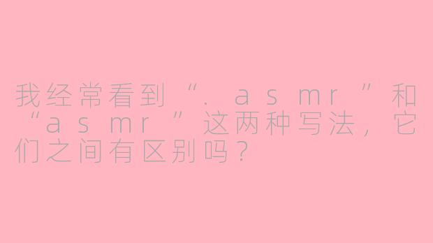 我经常看到“.asmr”和“asmr”这两种写法,它们之间有区别吗?