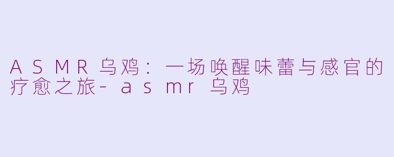 ASMR乌鸡：一场唤醒味蕾与感官的疗愈之旅-asmr乌鸡