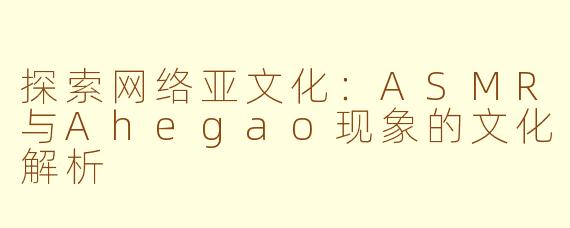 探索网络亚文化：ASMR与Ahegao现象的文化解析