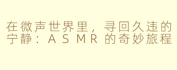 在微声世界里,寻回久违的宁静:ASMR的奇妙旅程