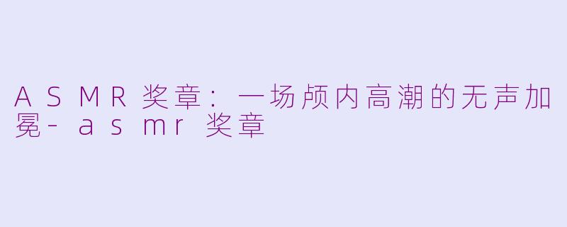 ASMR奖章：一场颅内高潮的无声加冕-asmr奖章