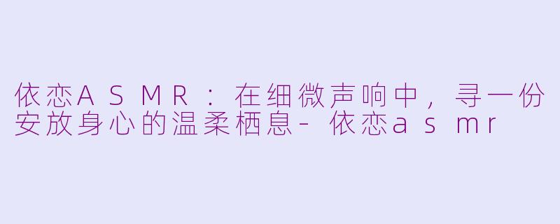 依恋ASMR：在细微声响中，寻一份安放身心的温柔栖息-依恋asmr