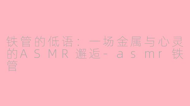 铁管的低语:一场金属与心灵的ASMR邂逅-asmr铁管
