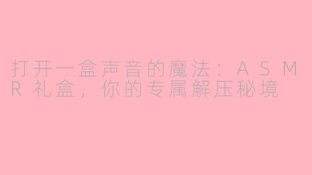 打开一盒声音的魔法:ASMR礼盒,你的专属解压秘境