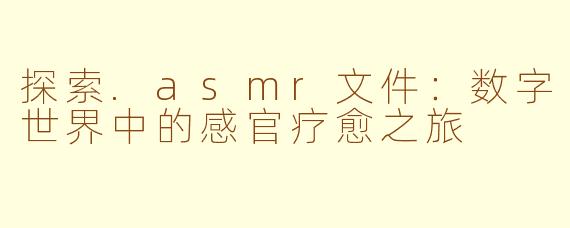 探索.asmr文件：数字世界中的感官疗愈之旅