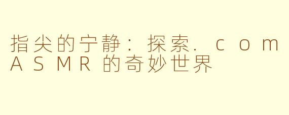 指尖的宁静:探索.comASMR的奇妙世界