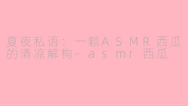夏夜私语：一颗ASMR西瓜的清凉解构-asmr西瓜