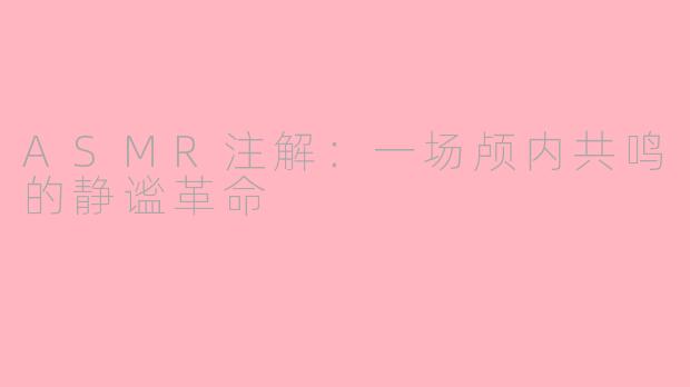 ASMR注解:一场颅内共鸣的静谧革命