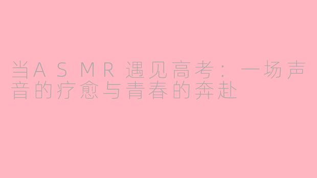 当ASMR遇见高考：一场声音的疗愈与青春的奔赴