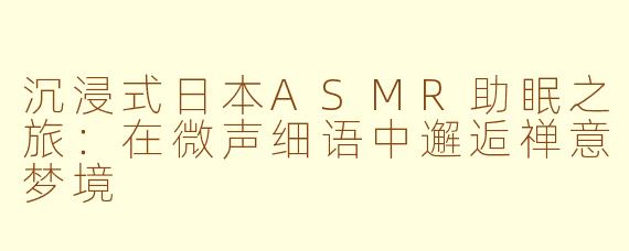 沉浸式日本ASMR助眠之旅:在微声细语中邂逅禅意梦境